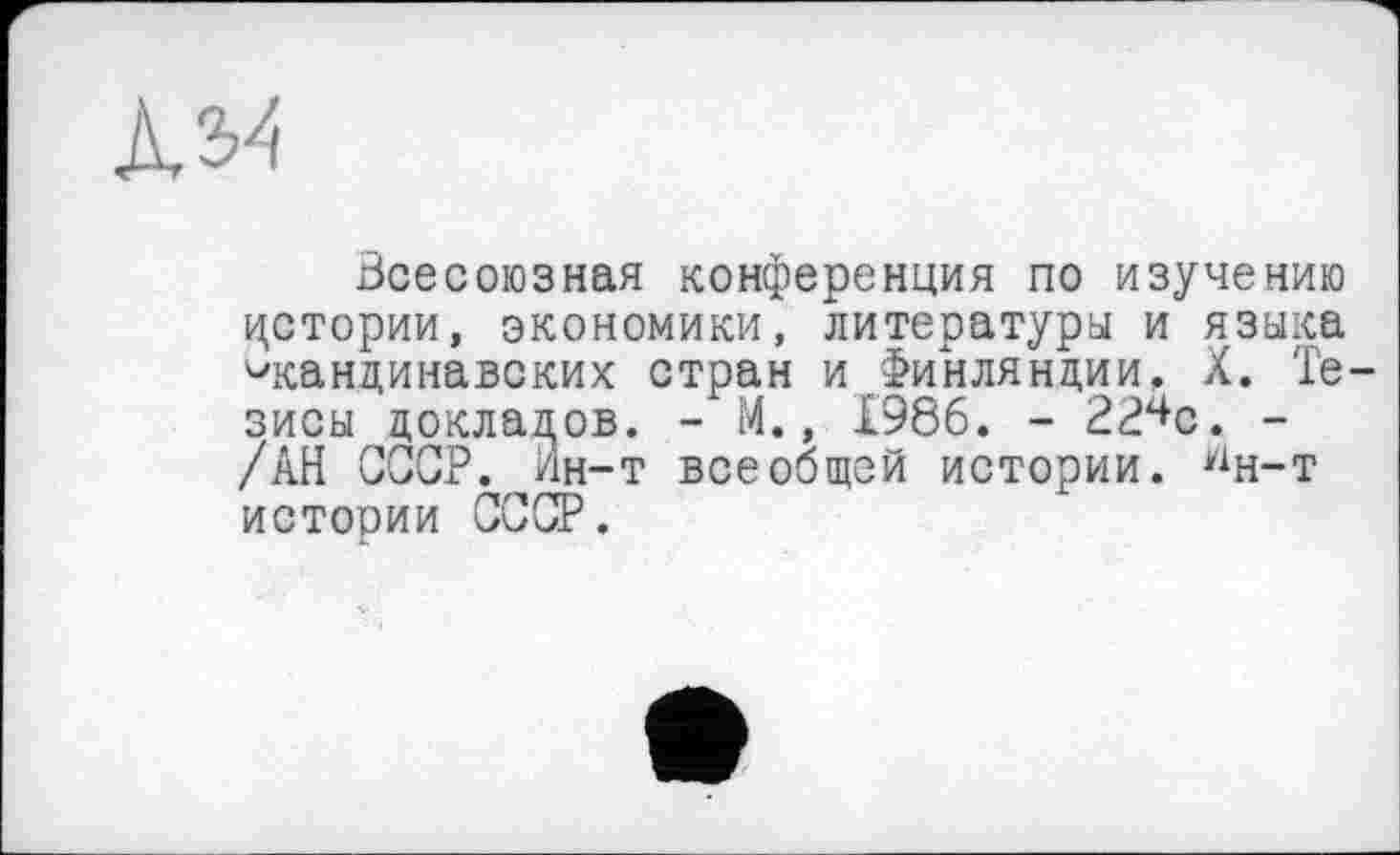 ﻿лм
Всесоюзная конференция по изучению цстории, экономики, литературы и языка скандинавских стран и Финляндии. X. Тезисы докладов. - М., 1986. - 22^с. -/АН СССР. Ин-т всеобщей истории, ^н-т истории СССР.